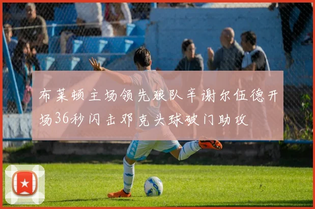 布莱顿主场领先狼队辛谢尔伍德开场36秒闪击邓克头球破门助攻