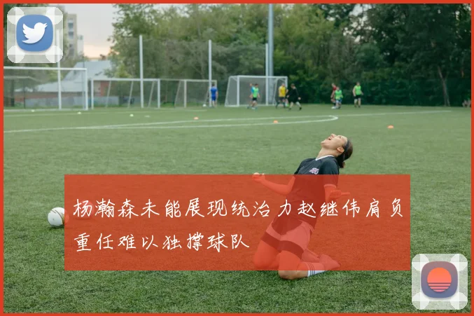 杨瀚森未能展现统治力赵继伟肩负重任难以独撑球队