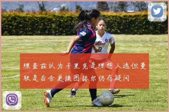 理查兹认为卡里克是理想人选但曼联是否会更换图赫尔仍存疑问