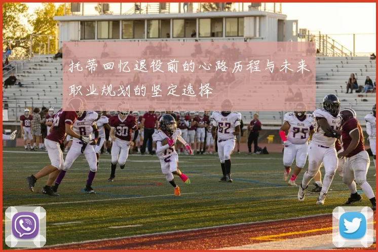 托蒂回忆退役前的心路历程与未来职业规划的坚定选择