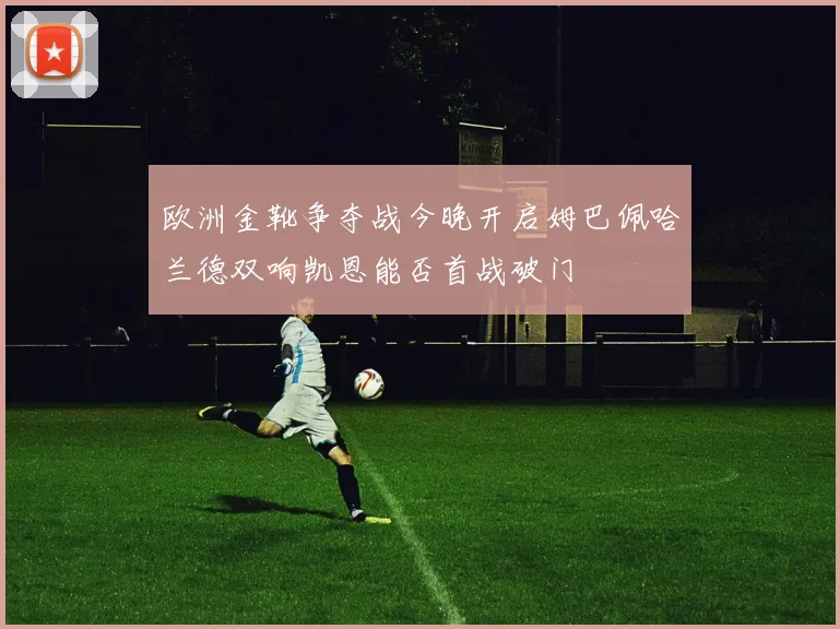 欧洲金靴争夺战今晚开启姆巴佩哈兰德双响凯恩能否首战破门