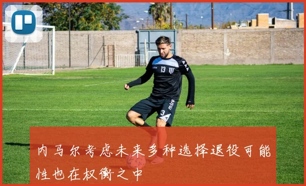 内马尔考虑未来多种选择退役可能性也在权衡之中