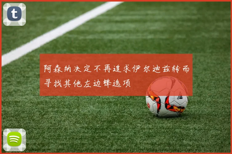 阿森纳决定不再追求伊尔迪兹转而寻找其他左边锋选项