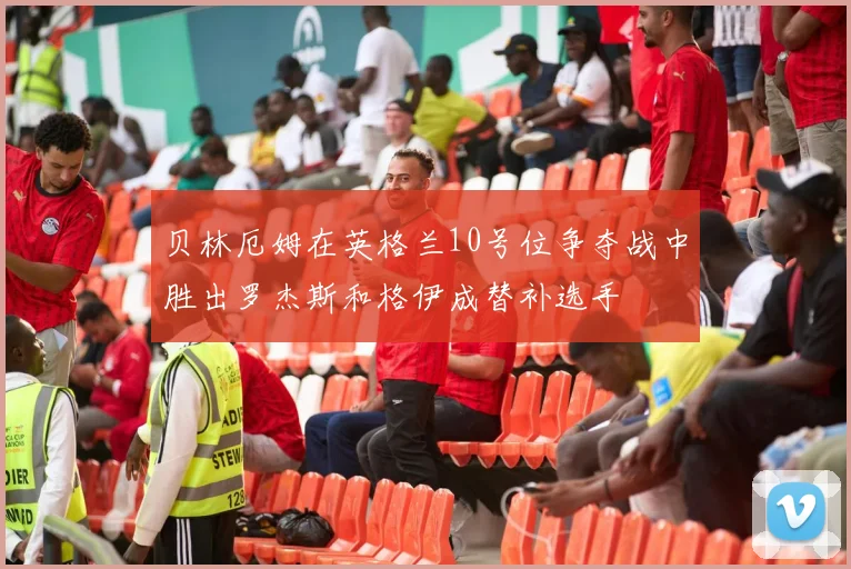 贝林厄姆在英格兰10号位争夺战中胜出罗杰斯和格伊成替补选手