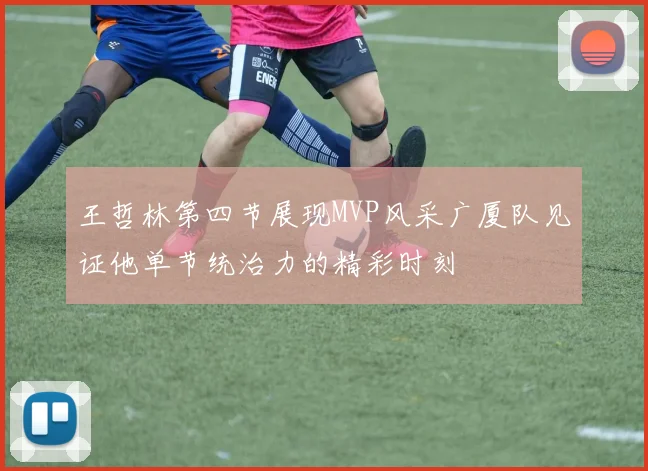 王哲林第四节展现MVP风采广厦队见证他单节统治力的精彩时刻