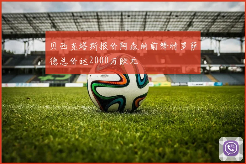 贝西克塔斯报价阿森纳前锋特罗萨德总价达2000万欧元
