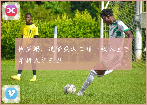 徐正鹏：追梦武汉三镇一线队立志华科大学深造