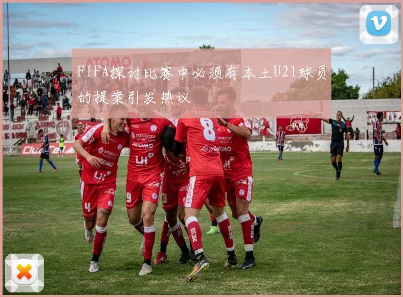 FIFA探讨比赛中必须有本土U21球员的提案引发热议