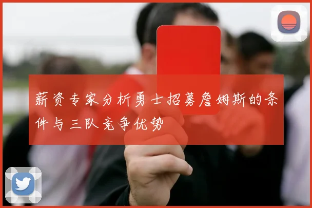 薪资专家分析勇士招募詹姆斯的条件与三队竞争优势