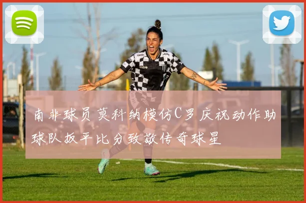 南非球员莫科纳模仿C罗庆祝动作助球队扳平比分致敬传奇球星