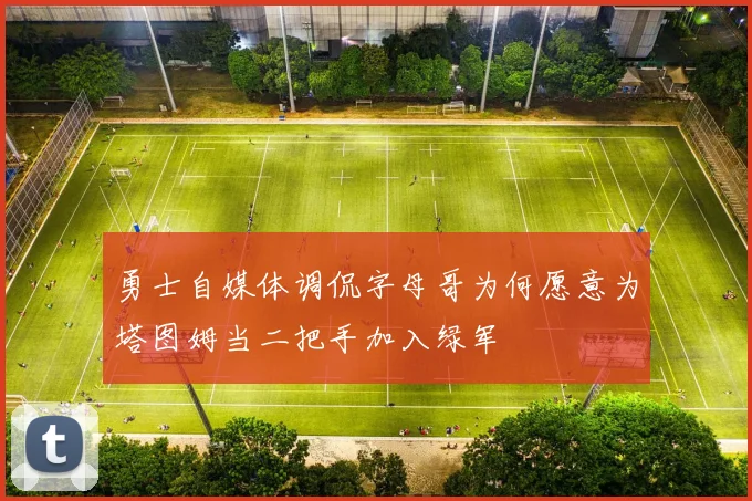勇士自媒体调侃字母哥为何愿意为塔图姆当二把手加入绿军