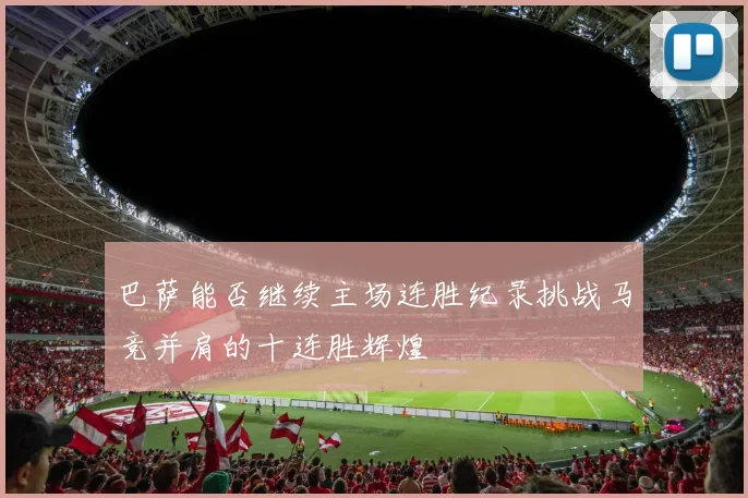 巴萨能否继续主场连胜纪录挑战马竞并肩的十连胜辉煌