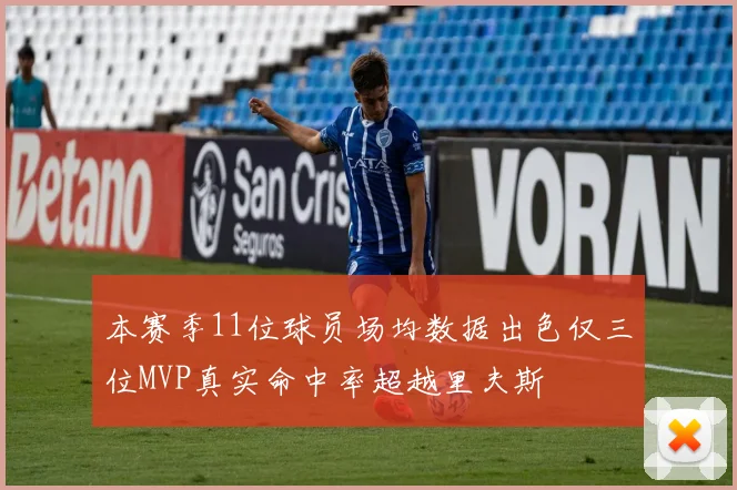 本赛季11位球员场均数据出色仅三位MVP真实命中率超越里夫斯