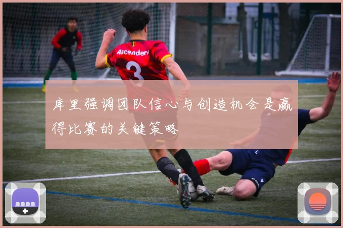 库里强调团队信心与创造机会是赢得比赛的关键策略