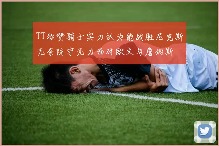 TT称赞骑士实力认为能战胜尼克斯无奈防守无力面对欧文与詹姆斯