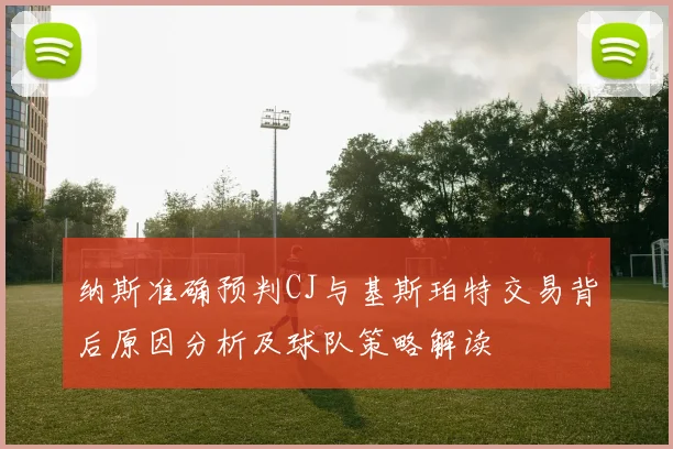 纳斯准确预判CJ与基斯珀特交易背后原因分析及球队策略解读