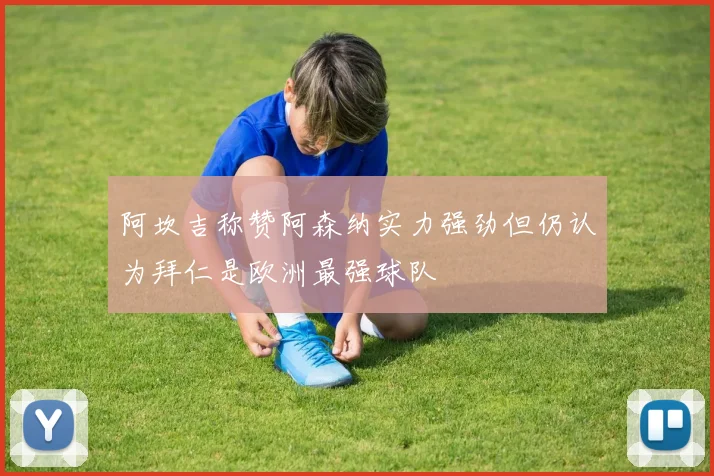 阿坎吉称赞阿森纳实力强劲但仍认为拜仁是欧洲最强球队