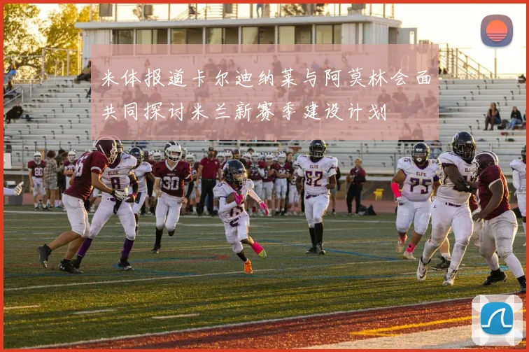 米体报道卡尔迪纳莱与阿莫林会面共同探讨米兰新赛季建设计划