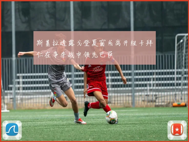 斯基拉透露戈登夏窗或离开纽卡拜仁在争夺战中领先巴萨