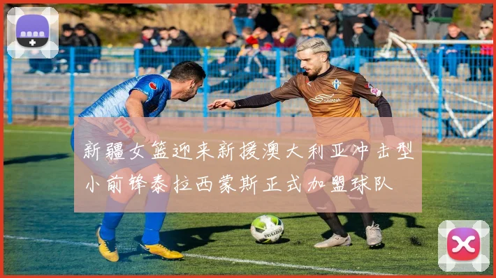 新疆女篮迎来新援澳大利亚冲击型小前锋泰拉西蒙斯正式加盟球队