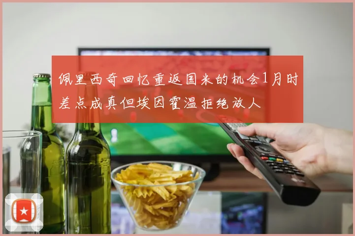佩里西奇回忆重返国米的机会1月时差点成真但埃因霍温拒绝放人