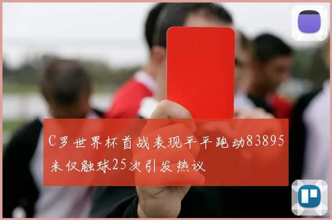 C罗世界杯首战表现平平跑动83895米仅触球25次引发热议