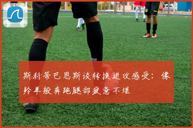斯科蒂巴恩斯谈转换进攻感受：像羚羊般奔跑腿部疲惫不堪