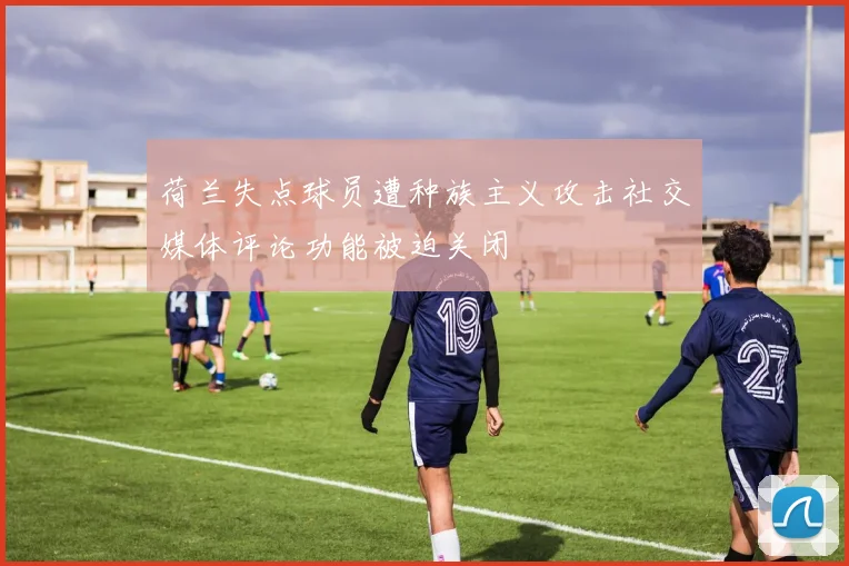 荷兰失点球员遭种族主义攻击社交媒体评论功能被迫关闭