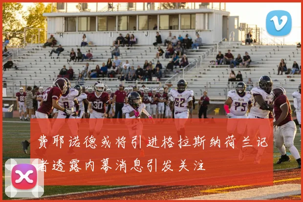费耶诺德或将引进格拉斯纳荷兰记者透露内幕消息引发关注